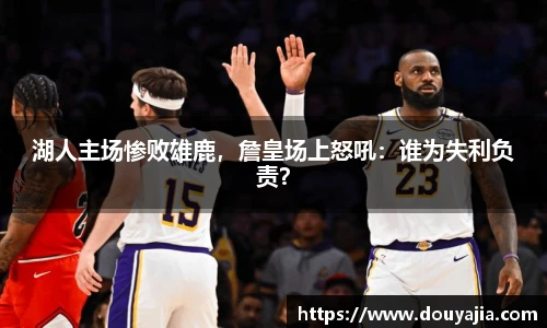 湖人主场惨败雄鹿，詹皇场上怒吼：谁为失利负责？