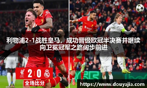 利物浦2-1战胜皇马，成功晋级欧冠半决赛并继续向卫冕冠军之路阔步前进