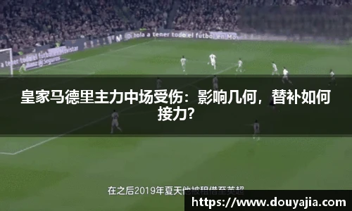 皇家马德里主力中场受伤：影响几何，替补如何接力？