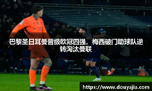 巴黎圣日耳曼晋级欧冠四强，梅西破门助球队逆转淘汰曼联