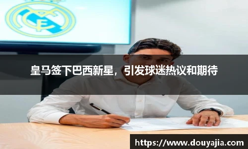 皇马签下巴西新星，引发球迷热议和期待