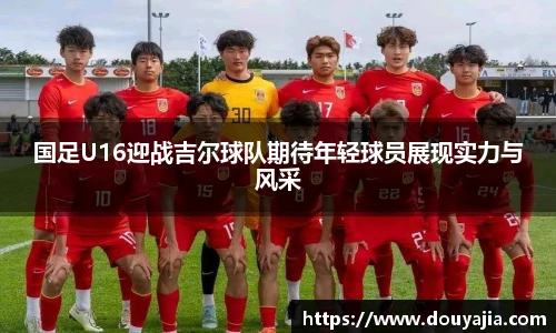 国足U16迎战吉尔球队期待年轻球员展现实力与风采