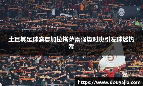 土耳其足球盛宴加拉塔萨雷强势对决引发球迷热潮