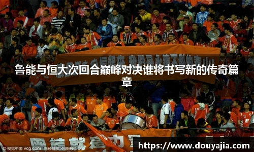 鲁能与恒大次回合巅峰对决谁将书写新的传奇篇章