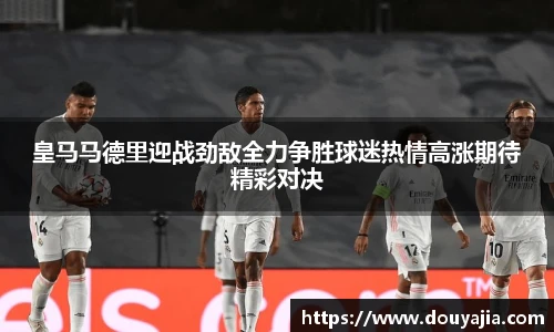 皇马马德里迎战劲敌全力争胜球迷热情高涨期待精彩对决