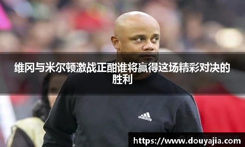 维冈与米尔顿激战正酣谁将赢得这场精彩对决的胜利