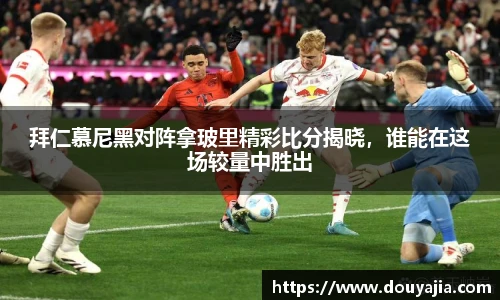 拜仁慕尼黑对阵拿玻里精彩比分揭晓，谁能在这场较量中胜出