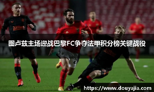 图卢兹主场迎战巴黎FC争夺法甲积分榜关键战役