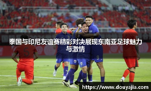 泰国与印尼友谊赛精彩对决展现东南亚足球魅力与激情
