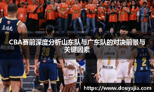 CBA赛前深度分析山东队与广东队的对决前景与关键因素