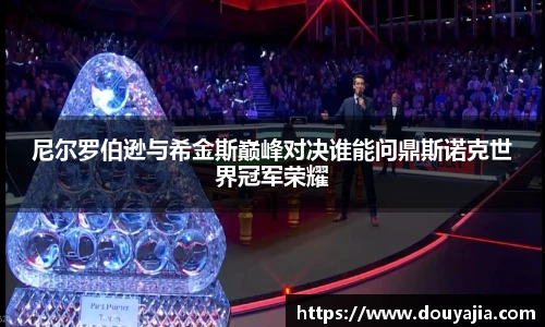 尼尔罗伯逊与希金斯巅峰对决谁能问鼎斯诺克世界冠军荣耀