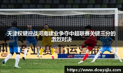 天津权键迎战河南建业争夺中超联赛关键三分的激烈对决