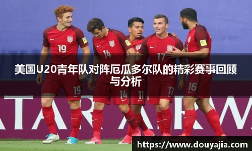美国U20青年队对阵厄瓜多尔队的精彩赛事回顾与分析