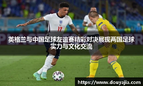 英格兰与中国足球友谊赛精彩对决展现两国足球实力与文化交流