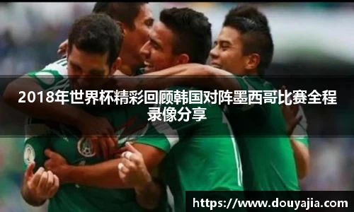 2018年世界杯精彩回顾韩国对阵墨西哥比赛全程录像分享