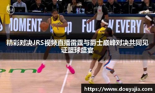 精彩对决JRS视频直播雷霆与爵士巅峰对决共同见证篮球盛宴