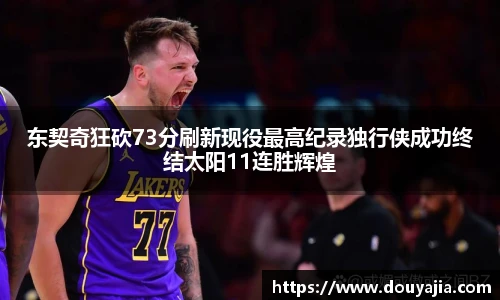东契奇狂砍73分刷新现役最高纪录独行侠成功终结太阳11连胜辉煌