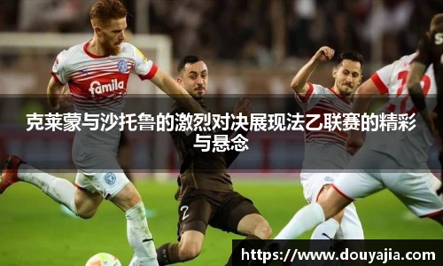 克莱蒙与沙托鲁的激烈对决展现法乙联赛的精彩与悬念