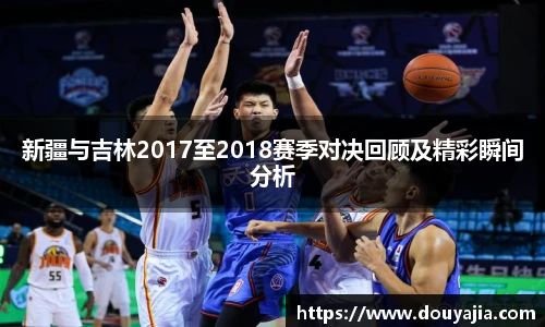 新疆与吉林2017至2018赛季对决回顾及精彩瞬间分析