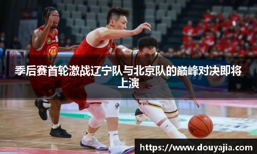 季后赛首轮激战辽宁队与北京队的巅峰对决即将上演