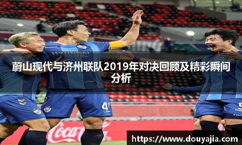 蔚山现代与济州联队2019年对决回顾及精彩瞬间分析
